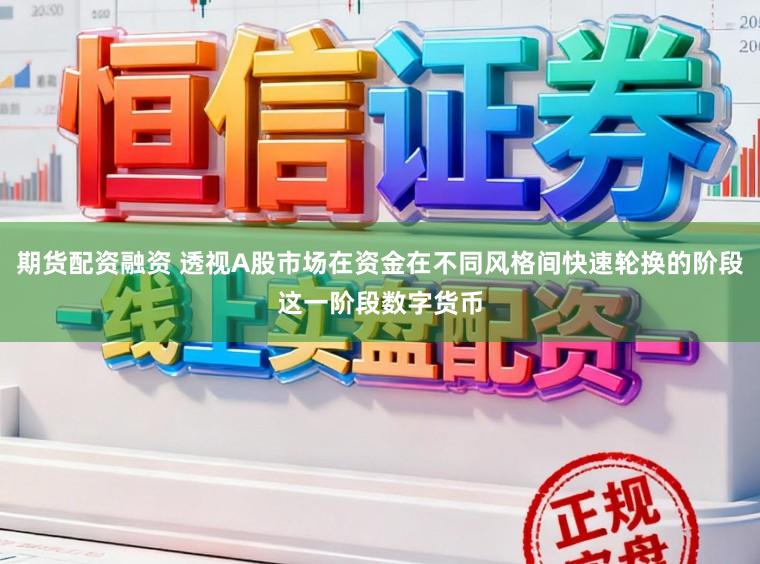 期货配资融资 透视A股市场在资金在不同风格间快速轮换的阶段这一阶段数字货币