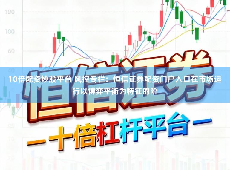 10倍配资炒股平台 风控专栏：恒信证券配资门户入口在市场运行以博弈平衡为特征的阶