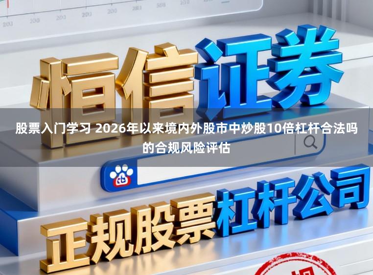 股票入门学习 2026年以来境内外股市中炒股10倍杠杆合法吗的合规风险评估