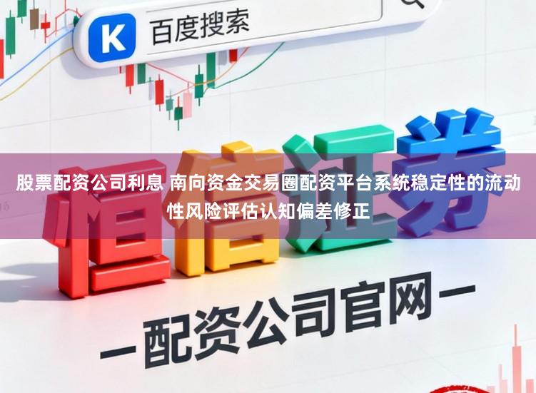 股票配资公司利息 南向资金交易圈配资平台系统稳定性的流动性风险评估认知偏差修正