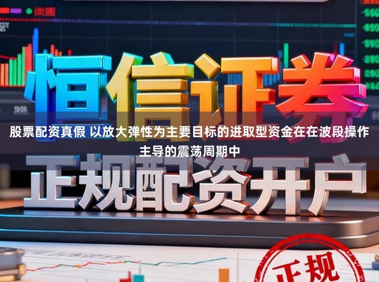股票配资真假 以放大弹性为主要目标的进取型资金在在波段操作主导的震荡周期中