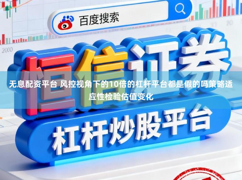 无息配资平台 风控视角下的10倍的杠杆平台都是假的吗策略适应性检验估值变化