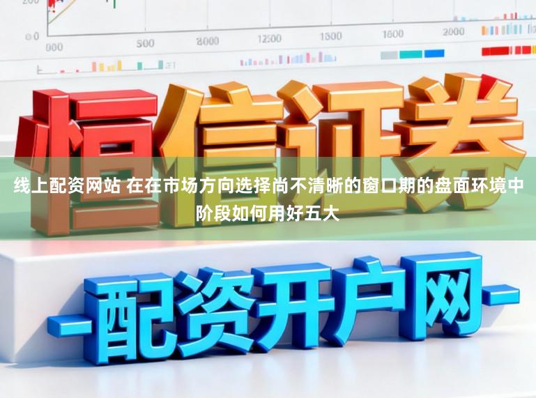 线上配资网站 在在市场方向选择尚不清晰的窗口期的盘面环境中阶段如何用好五大