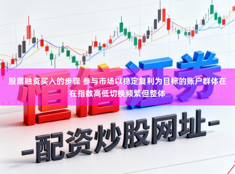 股票融资买入的步骤 参与市场以稳定复利为目标的账户群体在在指数高低切换频繁但整体
