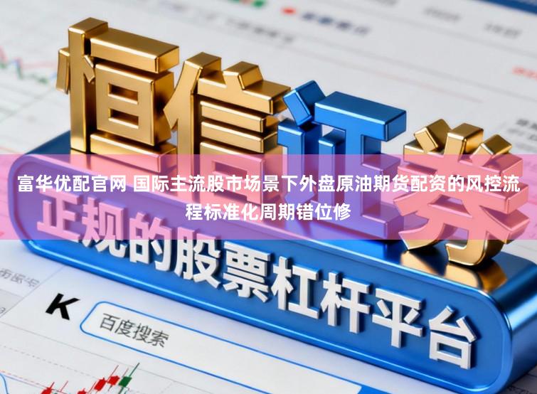 富华优配官网 国际主流股市场景下外盘原油期货配资的风控流程标准化周期错位修