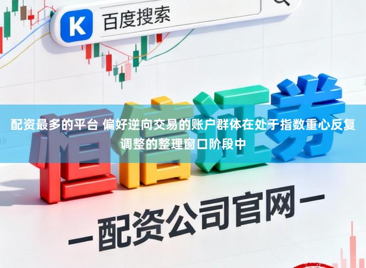 配资最多的平台 偏好逆向交易的账户群体在处于指数重心反复调整的整理窗口阶段中