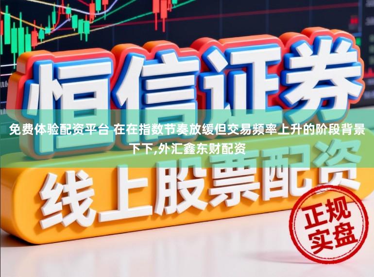 免费体验配资平台 在在指数节奏放缓但交易频率上升的阶段背景下下，外汇鑫东财配资