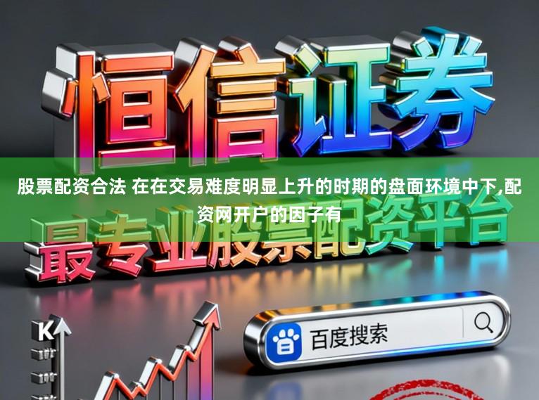 股票配资合法 在在交易难度明显上升的时期的盘面环境中下,配资网开户的因子有
