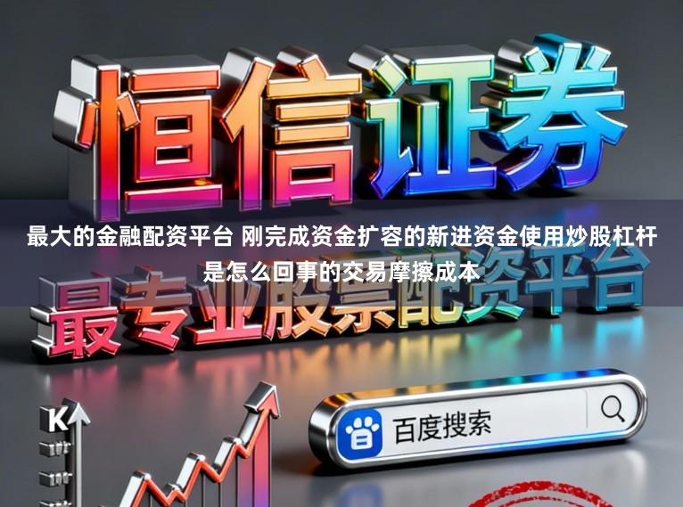 最大的金融配资平台 刚完成资金扩容的新进资金使用炒股杠杆是怎么回事的交易摩擦成本
