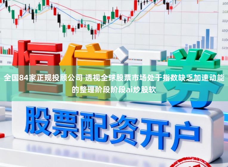 全国84家正规投顾公司 透视全球股票市场处于指数缺乏加速动能的整理阶段阶段ai炒股软