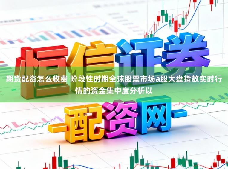 期货配资怎么收费 阶段性时期全球股票市场a股大盘指数实时行情的资金集中度分析以