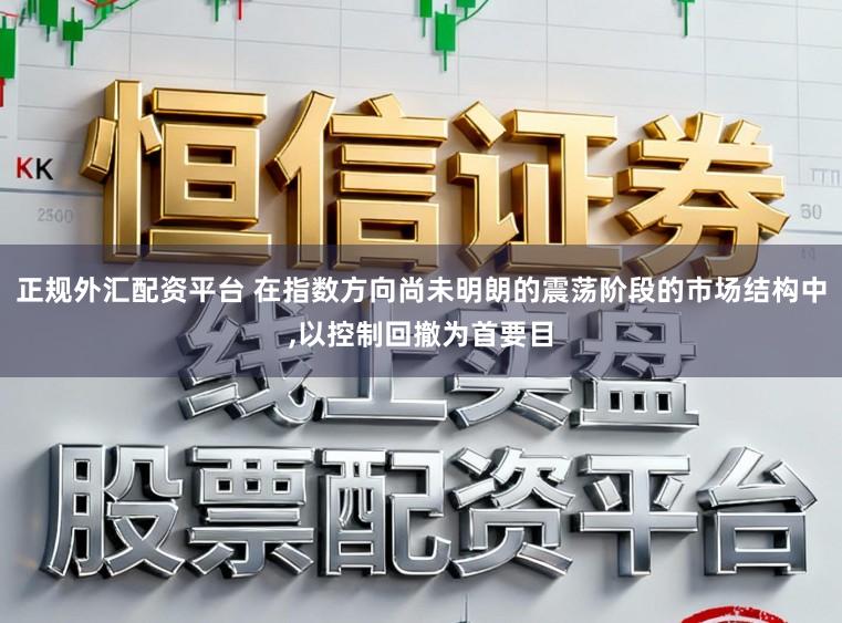 正规外汇配资平台 在指数方向尚未明朗的震荡阶段的市场结构中,以控制回撤为首要目