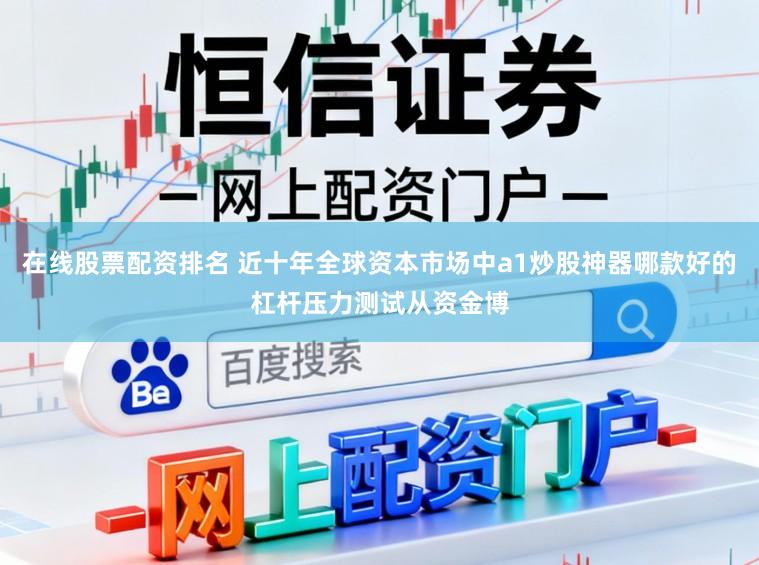 在线股票配资排名 近十年全球资本市场中a1炒股神器哪款好的杠杆压力测试从资金博