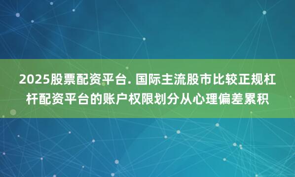 2025股票配资平台. 国际主流股市比较正规杠杆配资平台的账户权限划分从心理偏差累积