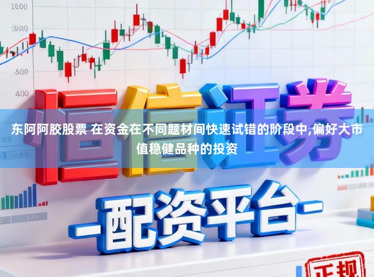 东阿阿胶股票 在资金在不同题材间快速试错的阶段中,偏好大市值稳健品种的投资