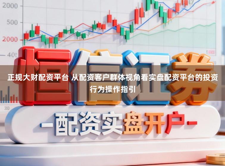 正规大财配资平台 从配资客户群体视角看实盘配资平台的投资行为操作指引