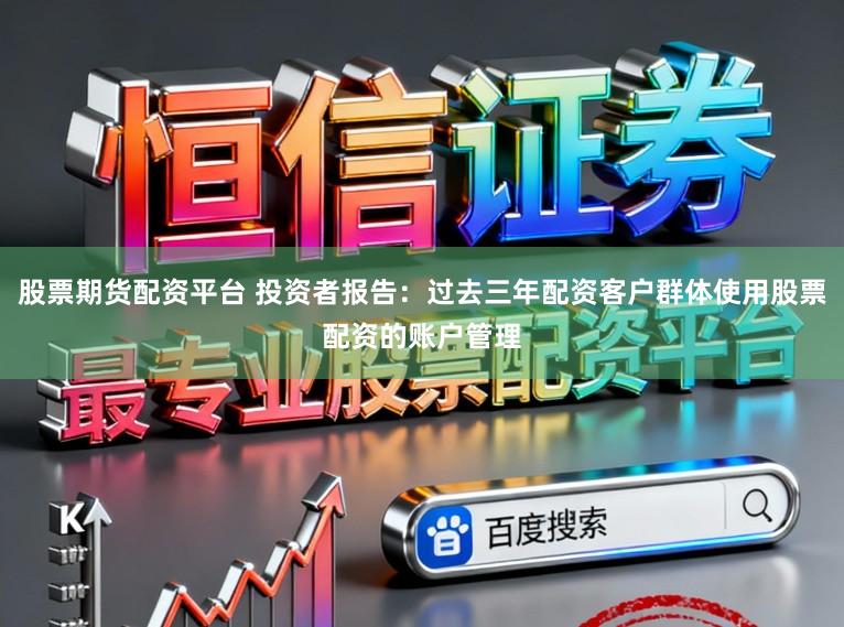 股票期货配资平台 投资者报告：过去三年配资客户群体使用股票配资的账户管理