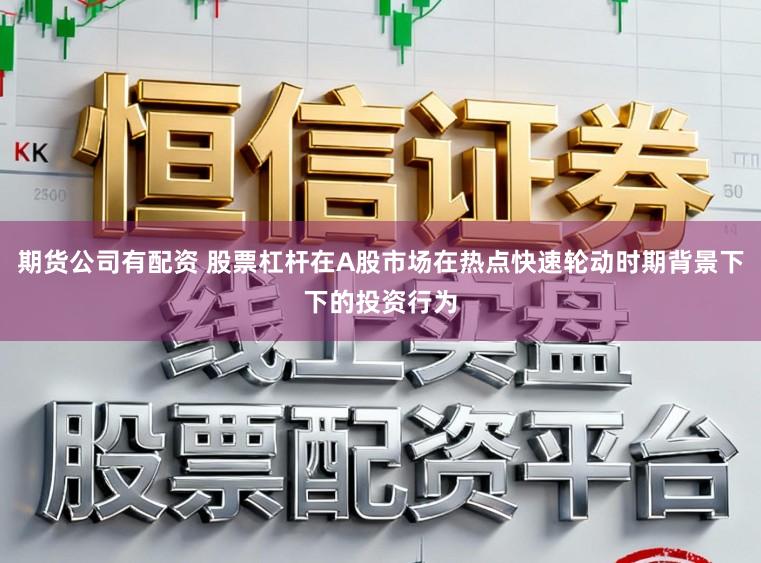 期货公司有配资 股票杠杆在A股市场在热点快速轮动时期背景下下的投资行为