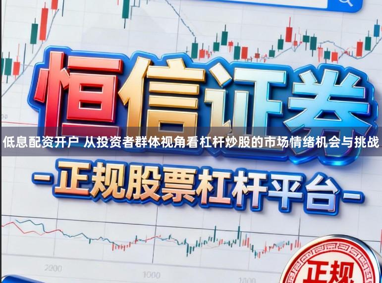 低息配资开户 从投资者群体视角看杠杆炒股的市场情绪机会与挑战