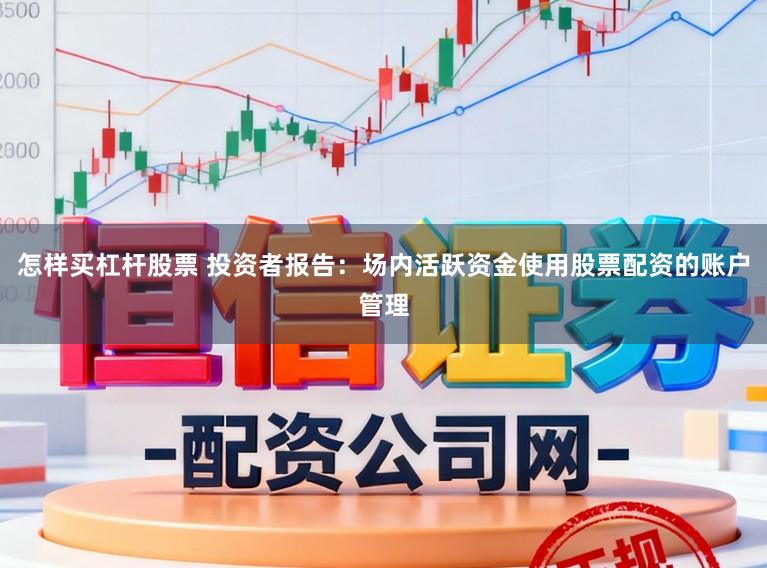 怎样买杠杆股票 投资者报告：场内活跃资金使用股票配资的账户管理