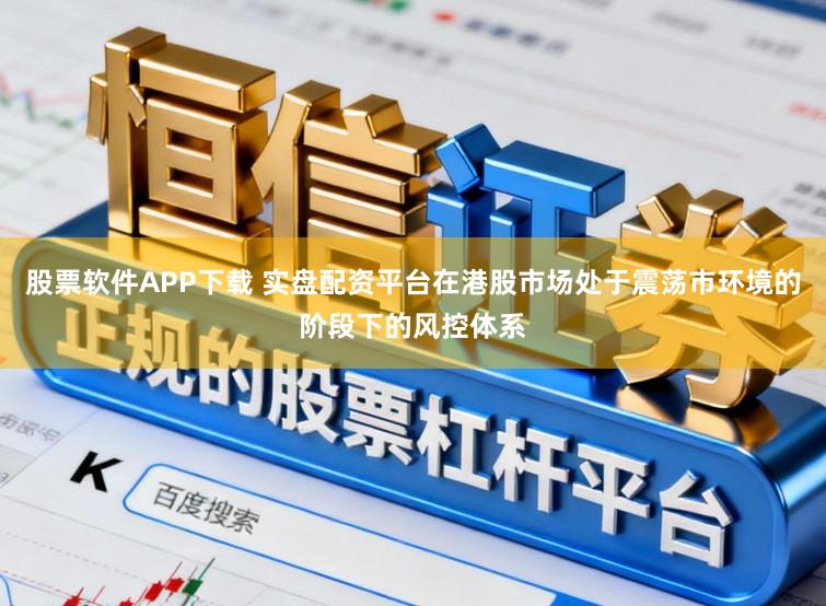 股票软件APP下载 实盘配资平台在港股市场处于震荡市环境的阶段下的风控体系