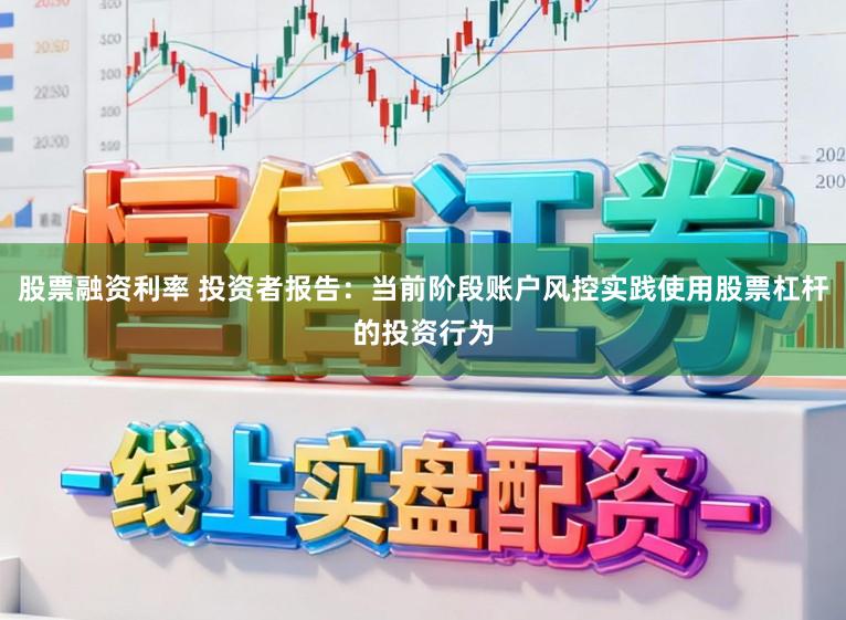 股票融资利率 投资者报告：当前阶段账户风控实践使用股票杠杆的投资行为