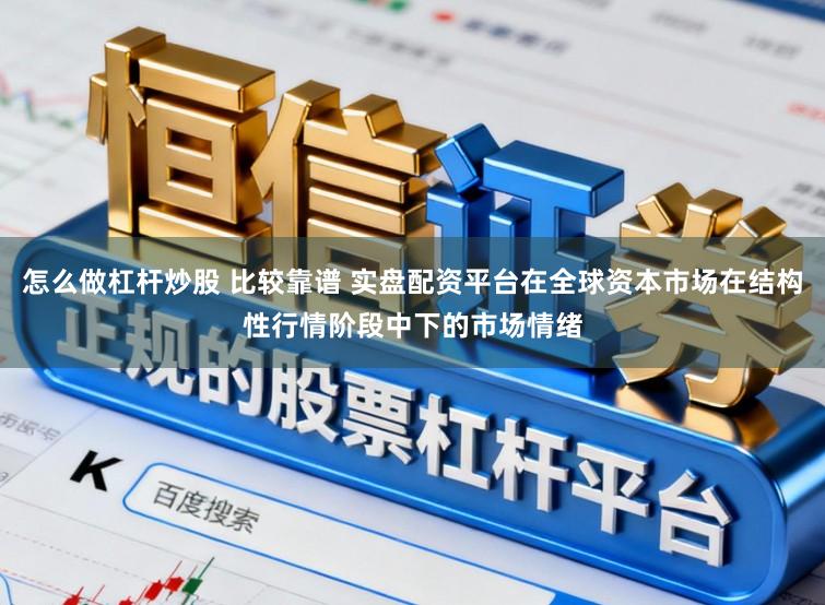 怎么做杠杆炒股 比较靠谱 实盘配资平台在全球资本市场在结构性行情阶段中下的市场情绪