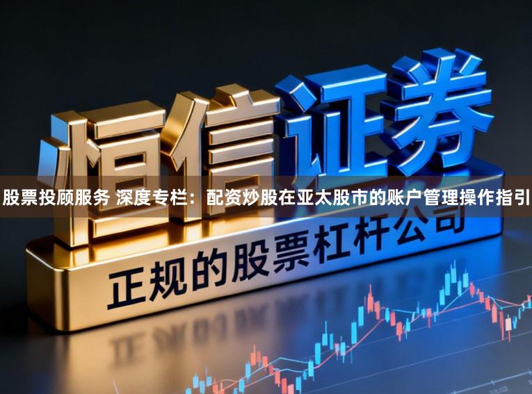 股票投顾服务 深度专栏：配资炒股在亚太股市的账户管理操作指引