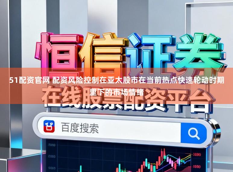 51配资官网 配资风险控制在亚太股市在当前热点快速轮动时期里下的市场情绪