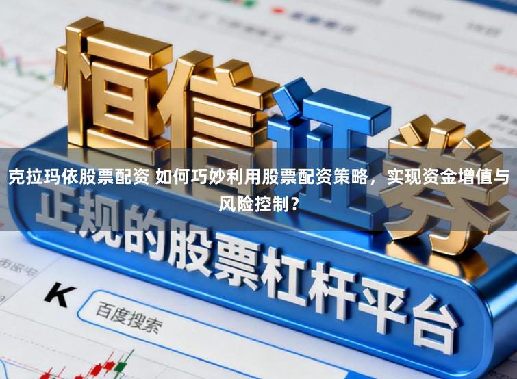 克拉玛依股票配资 如何巧妙利用股票配资策略，实现资金增值与风险控制？