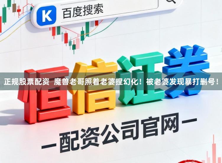 正规股票配资  魔兽老哥照着老婆捏幻化！被老婆发现暴打删号！