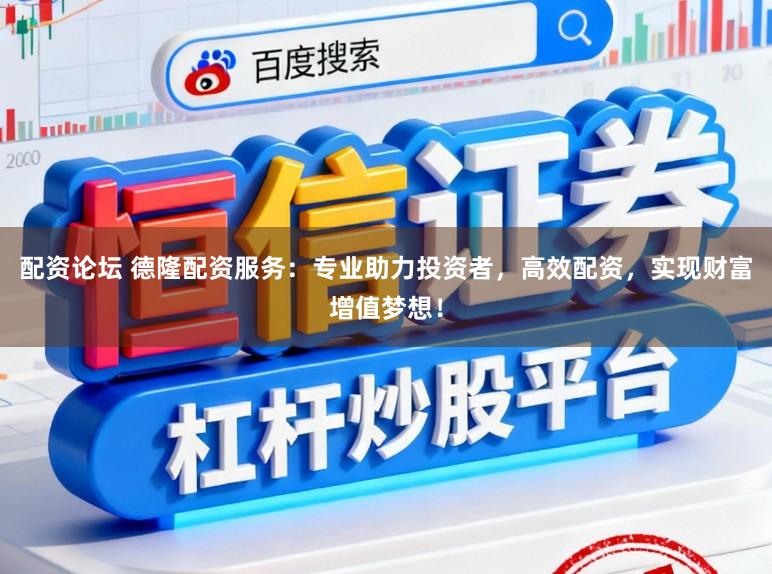 配资论坛 德隆配资服务：专业助力投资者，高效配资，实现财富增值梦想！