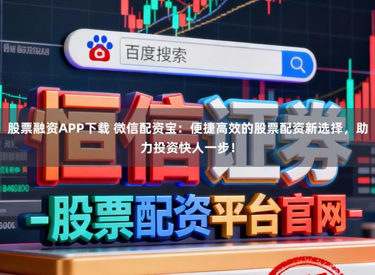 股票融资APP下载 微信配资宝：便捷高效的股票配资新选择，助力投资快人一步！