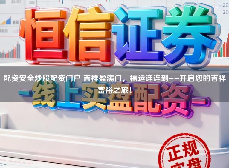 配资安全炒股配资门户 吉祥盈满门，福运连连到——开启您的吉祥富裕之旅！