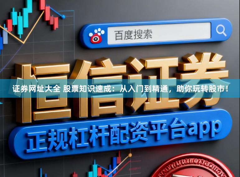 证券网址大全 股票知识速成：从入门到精通，助你玩转股市！