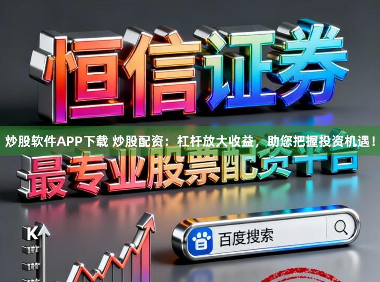 炒股软件APP下载 炒股配资：杠杆放大收益，助您把握投资机遇！