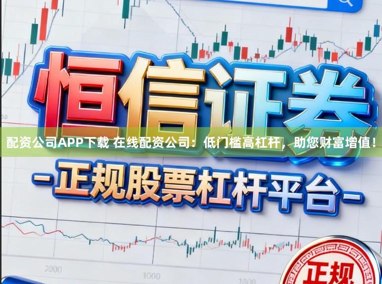 配资公司APP下载 在线配资公司：低门槛高杠杆，助您财富增值！