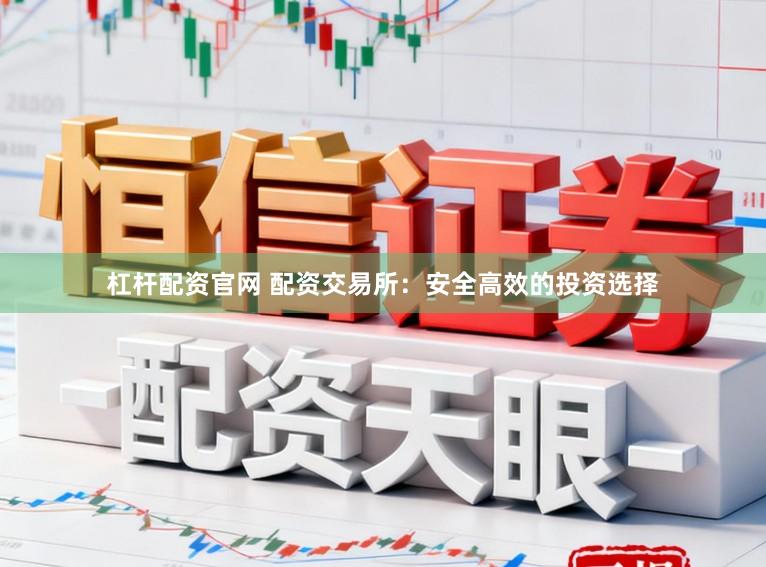 杠杆配资官网 配资交易所：安全高效的投资选择