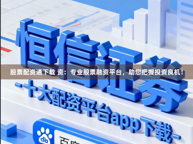 股票配资通下载 资：专业股票融资平台，助您把握投资良机！