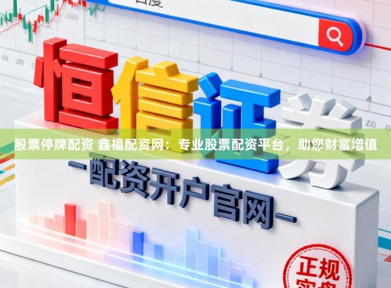 股票停牌配资 鑫福配资网：专业股票配资平台，助您财富增值