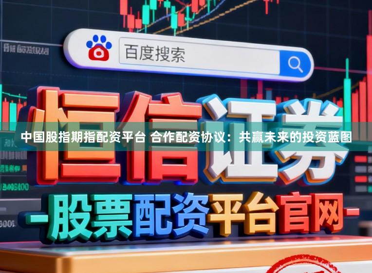 中国股指期指配资平台 合作配资协议：共赢未来的投资蓝图