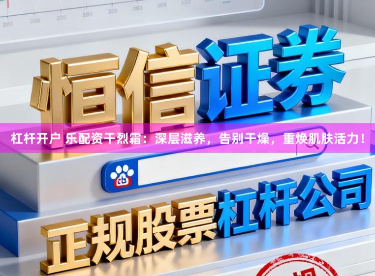 杠杆开户 乐配资干烈霜：深层滋养，告别干燥，重焕肌肤活力！
