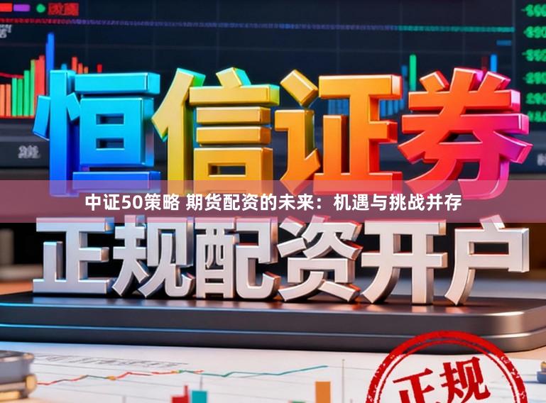 中证50策略 期货配资的未来：机遇与挑战并存