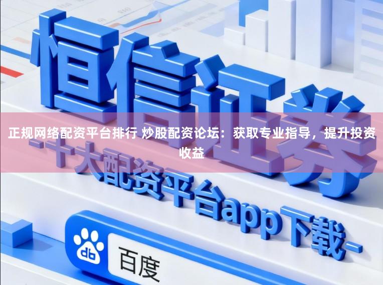 正规网络配资平台排行 炒股配资论坛：获取专业指导，提升投资收益