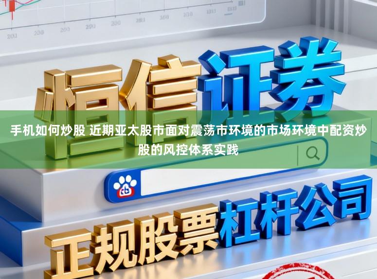 手机如何炒股 近期亚太股市面对震荡市环境的市场环境中配资炒股的风控体系实践