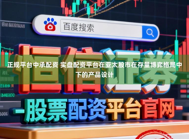 正规平台中承配资 实盘配资平台在亚太股市在存量博弈格局中下的产品设计