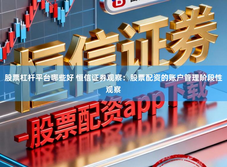股票杠杆平台哪些好 恒信证券观察：股票配资的账户管理阶段性观察