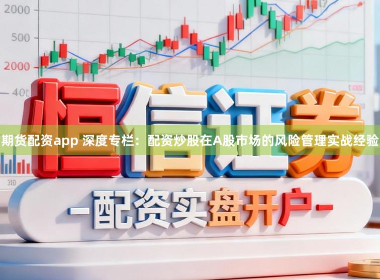 期货配资app 深度专栏：配资炒股在A股市场的风险管理实战经验