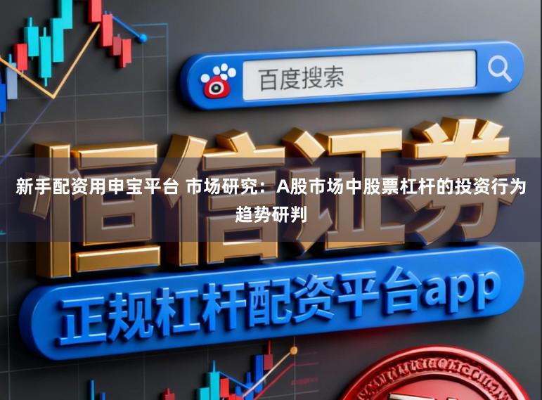 新手配资用申宝平台 市场研究：A股市场中股票杠杆的投资行为趋势研判