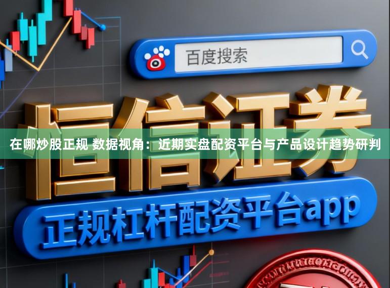 在哪炒股正规 数据视角：近期实盘配资平台与产品设计趋势研判